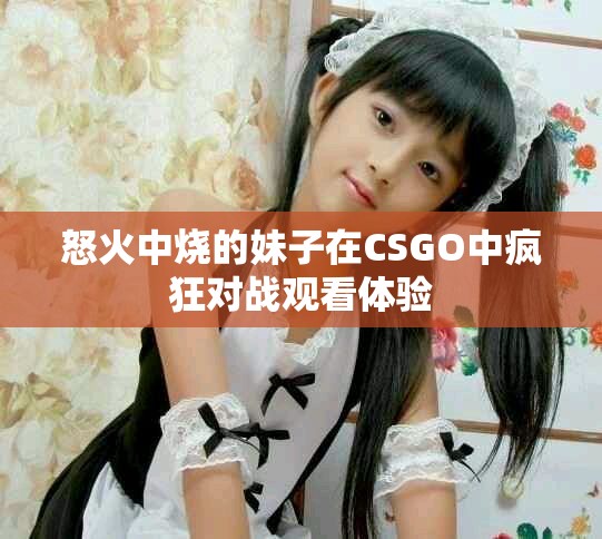 怒火中燒的妹子在CSGO中瘋狂對(duì)戰(zhàn)觀看體驗(yàn)