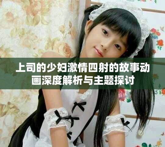 上司的少婦激情四射的故事動(dòng)畫深度解析與主題探討