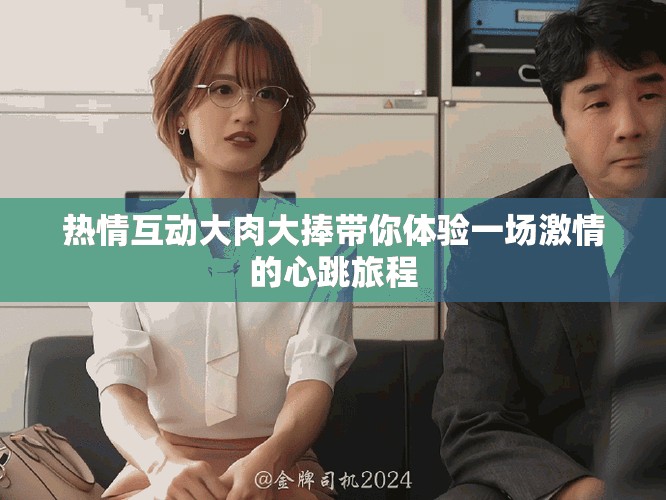 熱情互動大肉大捧帶你體驗一場激情的心跳旅程