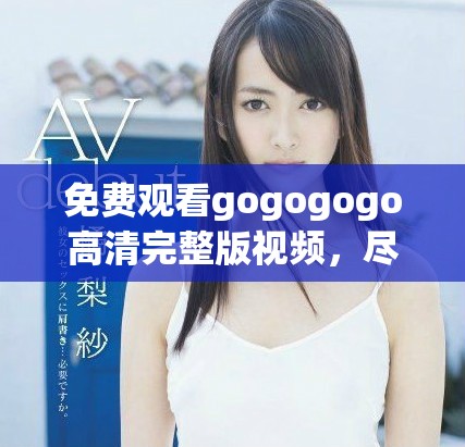 免費觀看gogogogo高清完整版視頻，盡享影視盛宴