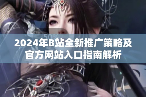 2024年B站全新推廣策略及官方網站入口指南解析