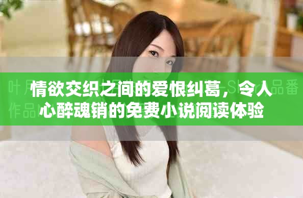 情欲交織之間的愛恨糾葛，令人心醉魂銷的免費(fèi)小說閱讀體驗(yàn)