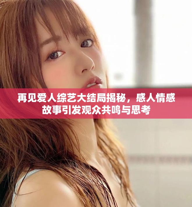 再見愛人綜藝大結局揭秘，感人情感故事引發觀眾共鳴與思考