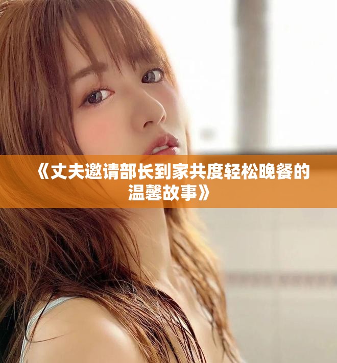 《丈夫邀請部長到家共度輕松晚餐的溫馨故事》