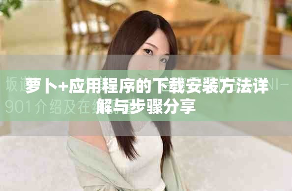 蘿卜+應用程序的下載安裝方法詳解與步驟分享