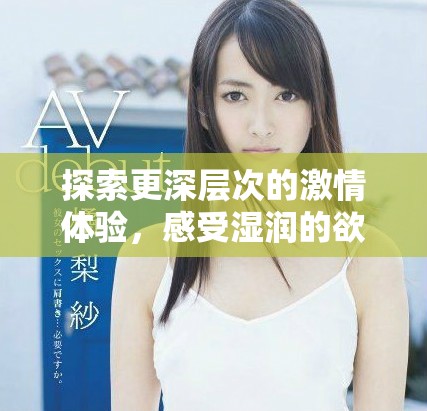探索更深層次的激情體驗(yàn)，感受濕潤(rùn)的欲望與快感