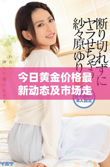今日黃金價格最新動態(tài)及市場走勢分析揭秘