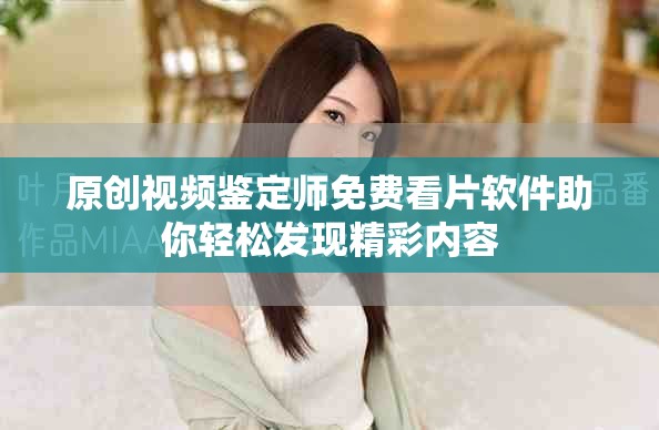 原創視頻鑒定師免費看片軟件助你輕松發現精彩內容