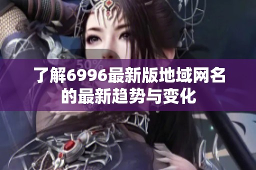 了解6996最新版地域網名的最新趨勢與變化