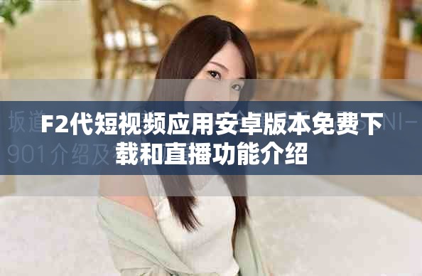 F2代短視頻應用安卓版本免費下載和直播功能介紹