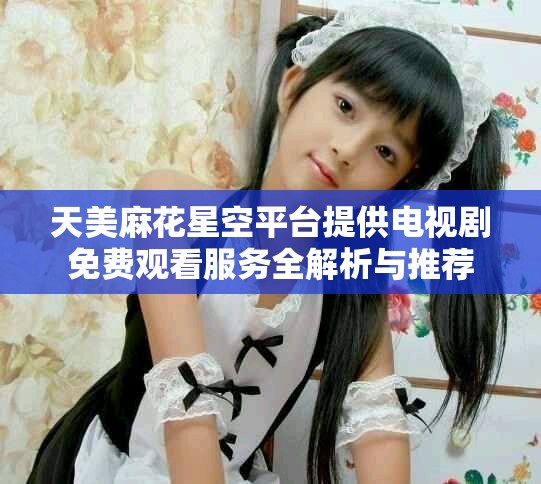 天美麻花星空平臺提供電視劇免費觀看服務全解析與推薦