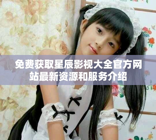 免費獲取星辰影視大全官方網站最新資源和服務介紹