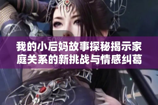 我的小后媽故事探秘揭示家庭關(guān)系的新挑戰(zhàn)與情感糾葛