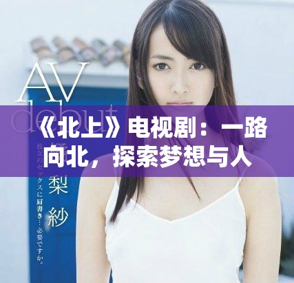 《北上》電視劇：一路向北，探索夢想與人生的啟程故事