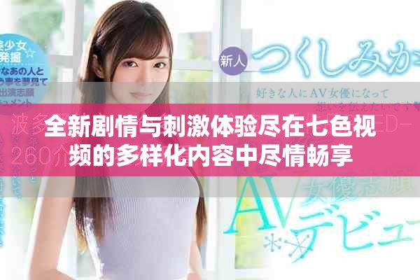 全新劇情與刺激體驗盡在七色視頻的多樣化內容中盡情暢享
