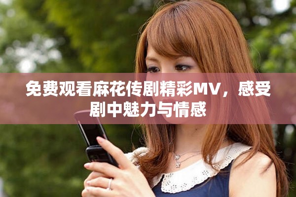 免費觀看麻花傳劇精彩MV，感受劇中魅力與情感