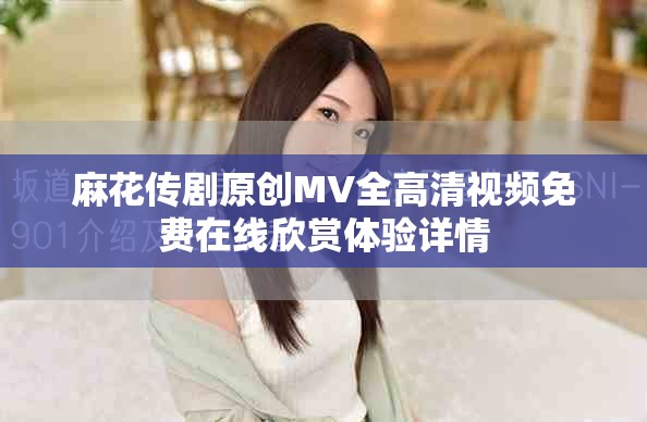 麻花傳劇原創(chuàng)MV全高清視頻免費(fèi)在線欣賞體驗(yàn)詳情