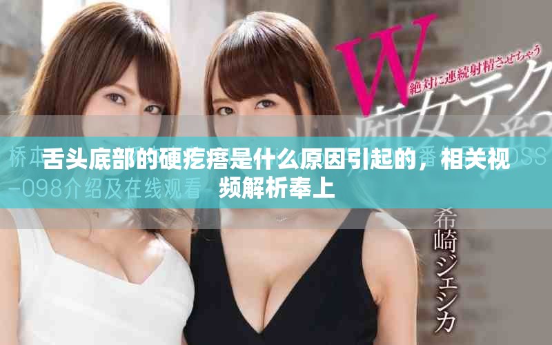 舌頭底部的硬疙瘩是什么原因引起的，相關視頻解析奉上
