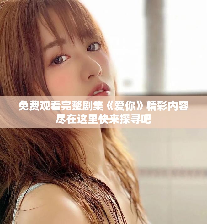 免費觀看完整劇集《愛你》精彩內容盡在這里快來探尋吧
