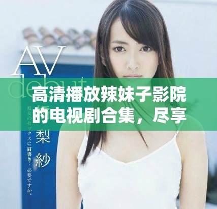 高清播放辣妹子影院的電視劇合集，盡享視覺盛宴
