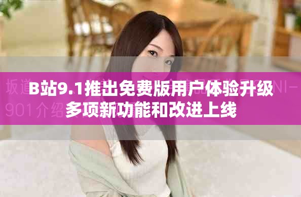 B站9.1推出免費版用戶體驗升級多項新功能和改進上線