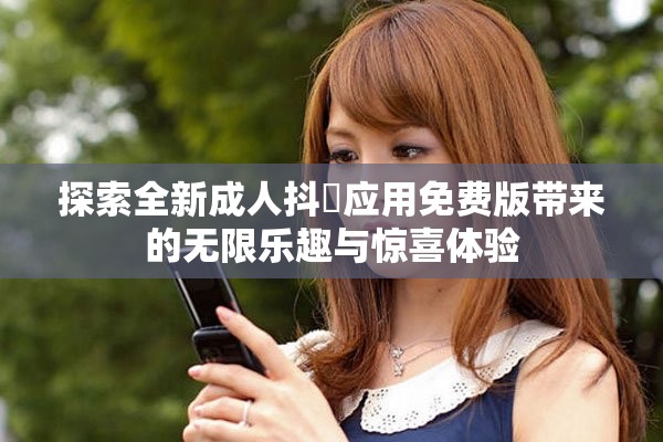 探索全新成人抖抈應用免費版帶來的無限樂趣與驚喜體驗
