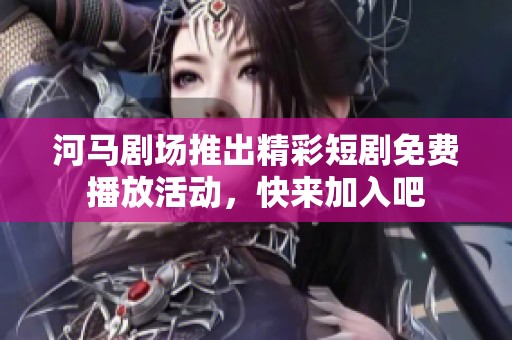 河馬劇場推出精彩短劇免費播放活動，快來加入吧