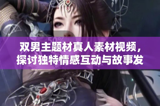 雙男主題材真人素材視頻，探討?yīng)毺厍楦谢?dòng)與故事發(fā)展