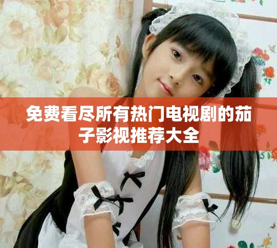 免費看盡所有熱門電視劇的茄子影視推薦大全