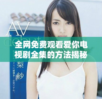 全網(wǎng)免費(fèi)觀看愛你電視劇全集的方法揭秘與分享