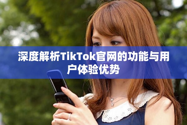 深度解析TikTok官網的功能與用戶體驗優勢