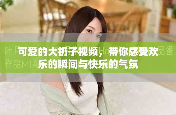 可愛的大扔子視頻，帶你感受歡樂的瞬間與快樂的氣氛