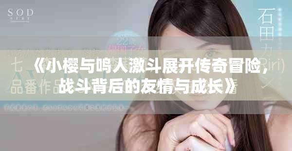 《小櫻與鳴人激斗展開傳奇冒險，戰斗背后的友情與成長》