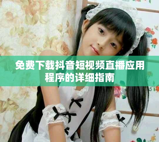 免費下載抖音短視頻直播應用程序的詳細指南
