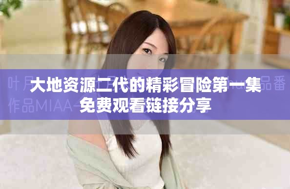 大地資源二代的精彩冒險第一集免費觀看鏈接分享