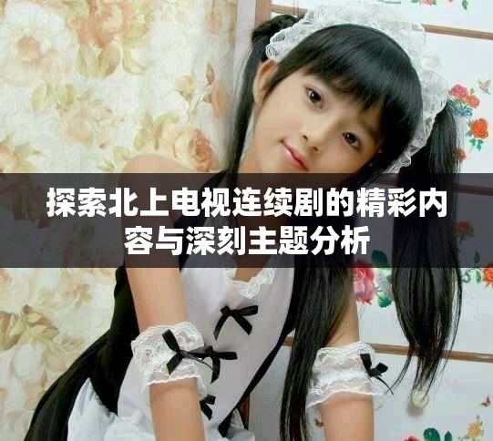 探索北上電視連續劇的精彩內容與深刻主題分析