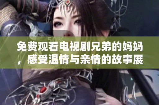 免費觀看電視劇兄弟的媽媽，感受溫情與親情的故事展開