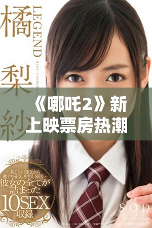 《哪吒2》新上映票房熱潮不斷 觀眾反響熱烈引發關注