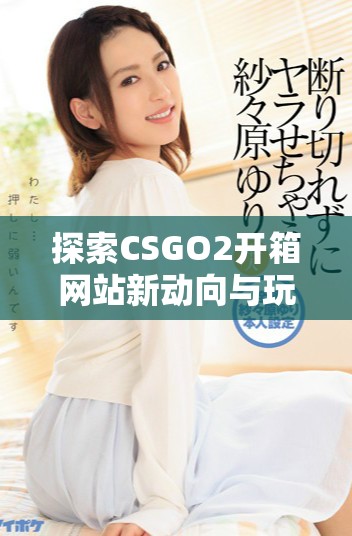 探索CSGO2開箱網站新動向與玩家體驗的深度分析