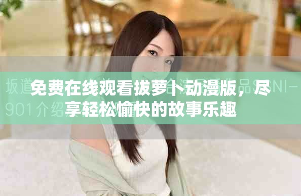 免費在線觀看拔蘿卜動漫版，盡享輕松愉快的故事樂趣