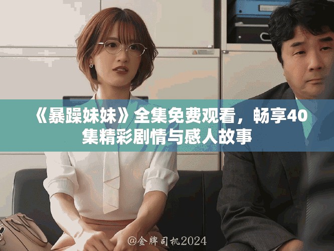 《暴躁妹妹》全集免費觀看，暢享40集精彩劇情與感人故事