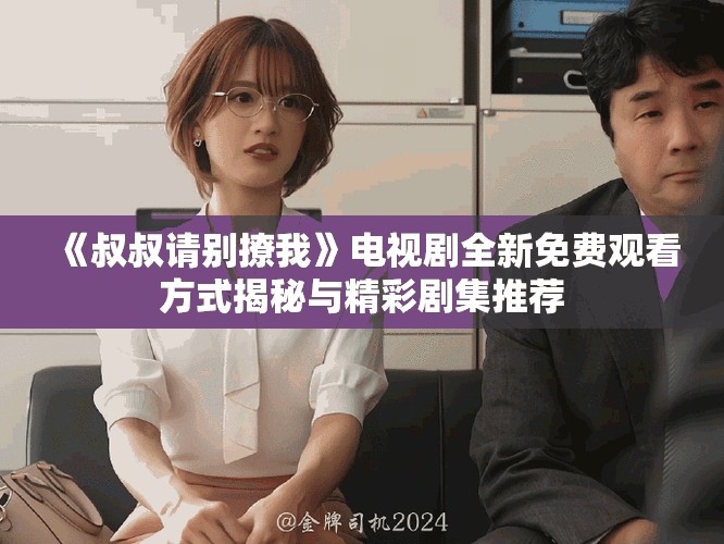 《叔叔請別撩我》電視劇全新免費觀看方式揭秘與精彩劇集推薦