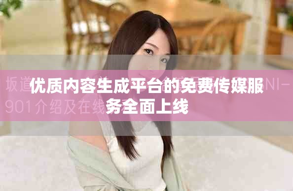 優(yōu)質(zhì)內(nèi)容生成平臺(tái)的免費(fèi)傳媒服務(wù)全面上線