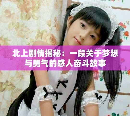 北上劇情揭秘：一段關于夢想與勇氣的感人奮斗故事