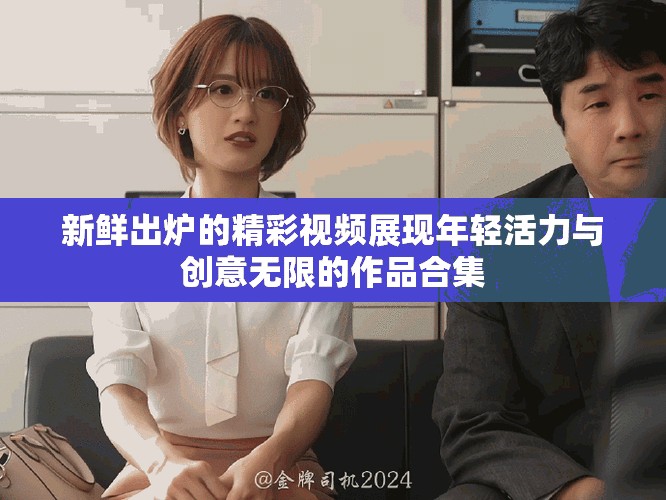 新鮮出爐的精彩視頻展現年輕活力與創意無限的作品合集