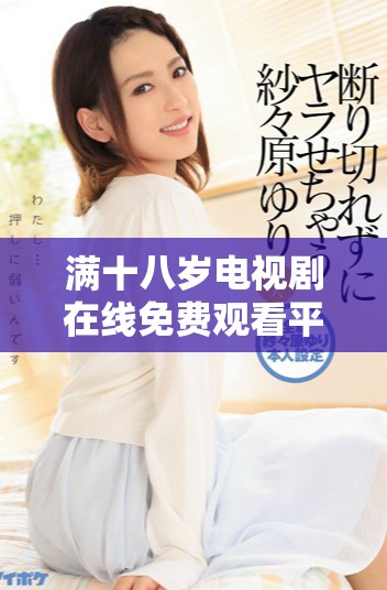 滿十八歲電視劇在線免費(fèi)觀看平臺(tái)推薦與觀后感分享
