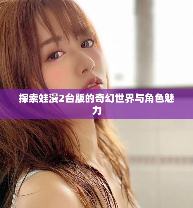 探索蛙漫2臺(tái)版的奇幻世界與角色魅力