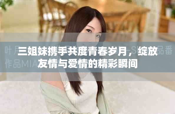 三姐妹攜手共度青春歲月，綻放友情與愛情的精彩瞬間