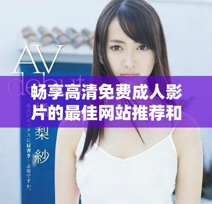 暢享高清免費成人影片的最佳網站推薦和精彩內容分享