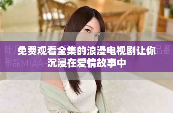 免費觀看全集的浪漫電視劇讓你沉浸在愛情故事中